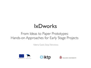 IxDworks 
From Ideas to Paper Prototypes: 
Hands-on Approaches for Early Stage Projects 
Valeria Gasik, Darja Tokranova 
 