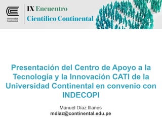 Presentación del Centro de Apoyo a la
Tecnología y la Innovación CATI de la
Universidad Continental en convenio con
INDECOPI
Manuel Díaz Illanes
mdiaz@continental.edu.pe
 