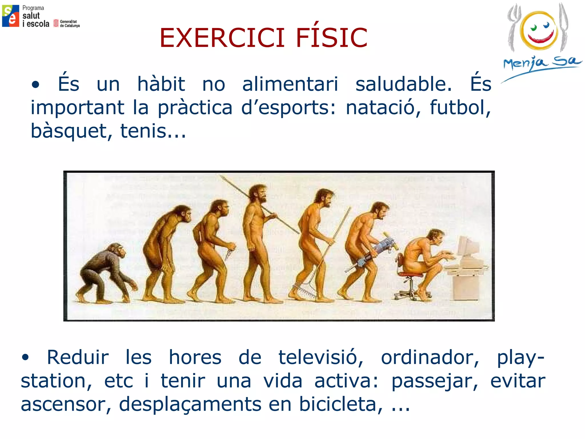 EXERCICI FÍSIC És un hàbit no alimentari saludable. És important la pràctica d’esports: natació, futbol, bàsquet, tenis... Reduir les hores de televisió, ordinador, play-station, etc i tenir una vida activa: passejar, evitar ascensor, desplaçaments en bicicleta, ... 