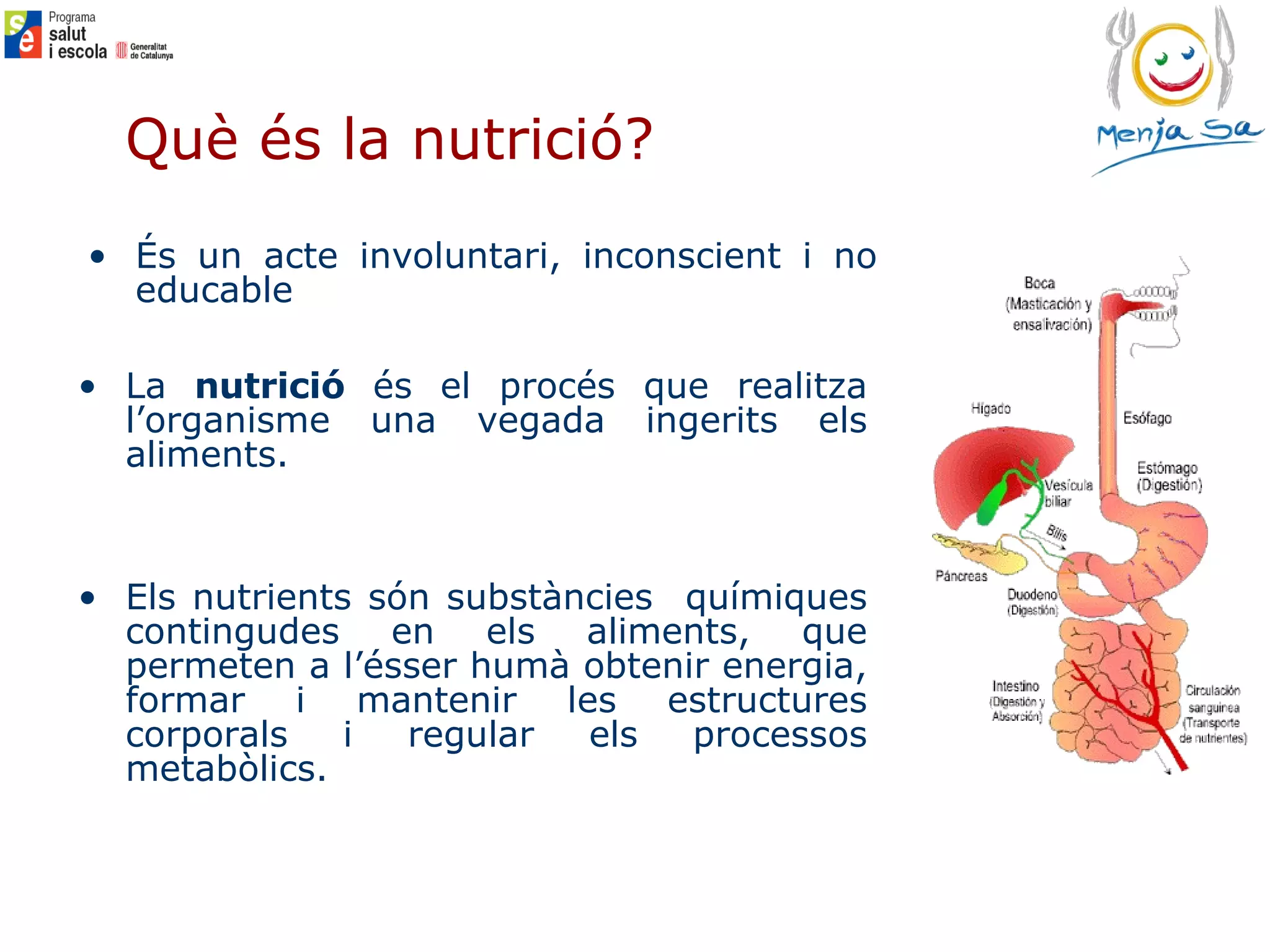 É s un acte involuntari ,  inconscient  i no educable La  nutrició  és el procés que realitza l’organisme una vegada ingerits els aliments. Els nutrients són substàncies  químiques contingudes en els aliments, que permeten a l’ésser humà obtenir energia, formar i mantenir les estructures corporals i regular els processos metabòlics. Què és la nutrició?   