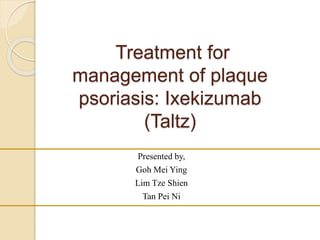 Treatment for
management of plaque
psoriasis: Ixekizumab
(Taltz)
Presented by,
Goh Mei Ying
Lim Tze Shien
Tan Pei Ni
 