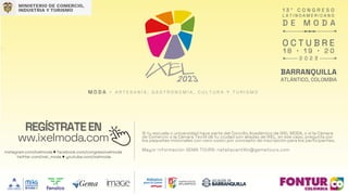 instagram.com/Ixelmoda ♦ facebook.com/congresoixelmoda
twitter.com/ixel_moda ♦ youtube.com/ixelmoda
M O D A + A R T E S A N Í A , G A S T R O N O M Í A , C U L T U R A Y T U R I S M O
REGÍSTRATEEN
ww.ixelmoda.com
Sí tu escuela o universidad hace parte del Concilio Académico de IXEL MODA, o sí la Cámara
de Comercio o la Cámara Textil de tu ciudad son aliadas de IXEL, en ese caso, pregunta por
los paquetes misionales con cero costo por concepto de inscripción para los participantes.
Mayor información GEMA TOURS: nataliacantillo@gematours.com
 