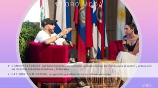 1 . F O R O M O D A
▪ C O N V E R S A T O R I O S del Sistema Moda con invitados globales, temas de interés para el sector y enlace con
las distintas Industrias Creativas y Culturales.
▪ F A S H I O N F I L M F O R U M , proyección y análisis de cortometrajes de moda.
**Ricardo Seco, Disigner. MX y Amira Saim, Senior Adaptation Editor Vogue- IXEL2022
 
