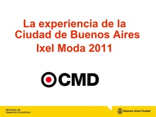 <ul><li>La experiencia de la Ciudad de Buenos Aires </li></ul><ul><li>Ixel Moda 2011 </li></ul>