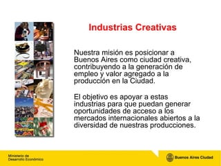 Industrias Creativas  Nuestra misión es posicionar a Buenos Aires como ciudad creativa, contribuyendo a la generación de e...