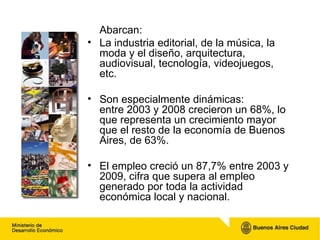 <ul><li>Abarcan: </li></ul><ul><li>La industria editorial, de la música, la moda y el diseño, arquitectura, audiovisual, t...