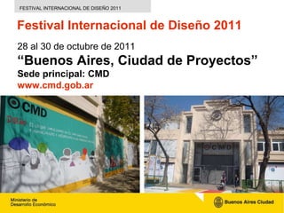 Festival Internacional de Diseño 2011 28 al 30 de octubre de 2011 “Buenos Aires, Ciudad de Proyectos” Sede principal: CMD ...