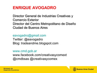 ENRIQUE AVOGADRO Director General de Industrias Creativas y Comercio Exterior Director del Centro Metropolitano de Diseño ...