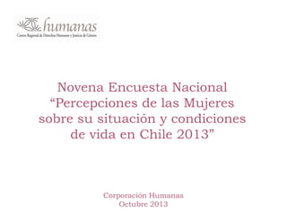 Novena Encuesta Nacional
“Percepciones de las Mujeres
sobre su situación y condiciones
de vida en Chile 2013”
Corporación Humanas
Octubre 2013
 