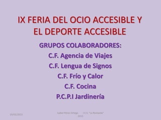 IX FERIA DEL OCIO ACCESIBLE Y
EL DEPORTE ACCESIBLE
GRUPOS COLABORADORES:
C.F. Agencia de Viajes
C.F. Lengua de Signos
C.F....