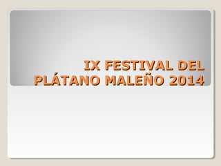 IX FESTIVAL DELIX FESTIVAL DEL
PLÁTANO MALEÑO 2014PLÁTANO MALEÑO 2014
 