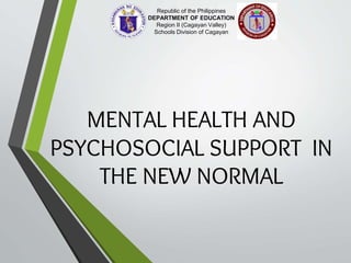 MENTAL HEALTH AND
PSYCHOSOCIAL SUPPORT IN
THE NEW NORMAL
Republic of the Philippines
DEPARTMENT OF EDUCATION
Region II (Cagayan Valley)
Schools Division of Cagayan
 