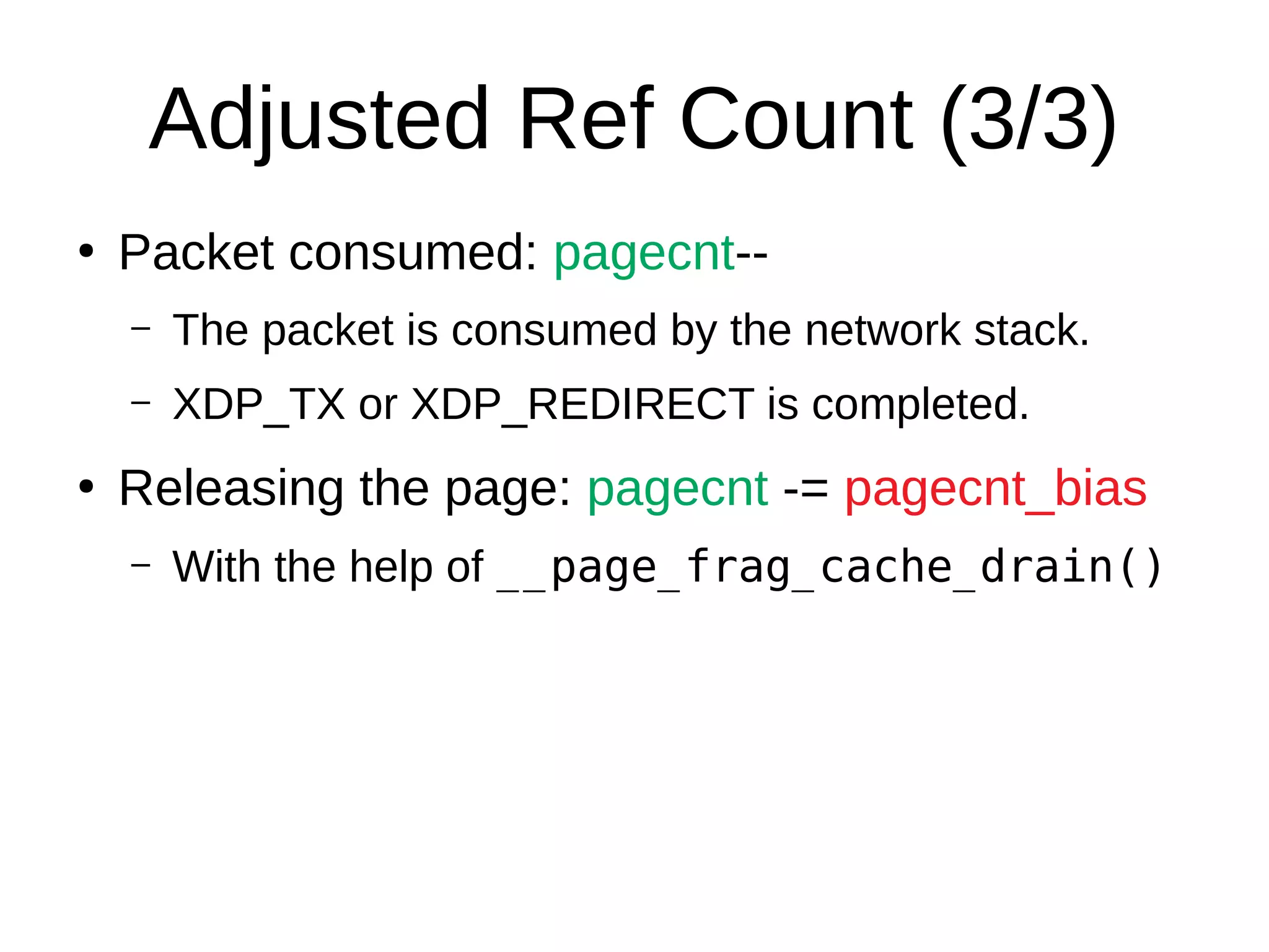 Adjusted Ref Count (3/3)
●
Packet consumed: pagecnt--
– The packet is consumed by the network stack.
– XDP_TX or XDP_REDIRECT is completed.
●
Releasing the page: pagecnt -= pagecnt_bias
– With the help of __page_frag_cache_drain()
 