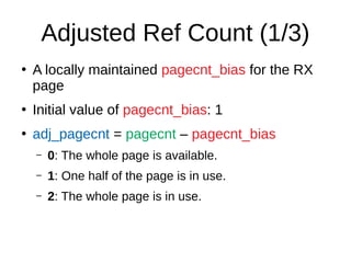 Adjusted Ref Count (1/3)
●
A locally maintained pagecnt_bias for the RX
page
●
Initial value of pagecnt_bias: 1
●
adj_pagecnt = pagecnt – pagecnt_bias
– 0: The whole page is available.
– 1: One half of the page is in use.
– 2: The whole page is in use.
 