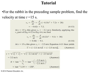 Tutorial
•For the rabbit in the preceding sample problem, find the
velocity at time t =15 s.
© 2014 Pearson Education, Inc.
 