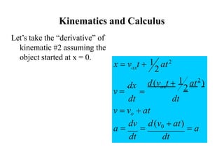 Kinematics and Calculus
Let’s take the “derivative” of
kinematic #2 assuming the
object started at x = 0.
dx
dt dt
ox
ox
=
v =
at )
2
1
d(v t +
2
v = vo + at
a =
dv
=
d(v0 + at)
= a
dt dt
2
x = v t + 1 at2
 