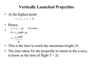 • At the highest point
v = vx = vy = 0
• Hence,
•
Vertically Launched Projectiles
becomes
g
• This is the time to reach the maximum height, H.
• The time taken for the projectile to return to the x-axis,
is know as the time of flight T = 2t.
vy = voy − gt
0 = vo sin− gt
t =
vo sin
 