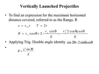 • To find an expression for the maximum horizontal
distance covered, referred to as the Range, R
x = vo x t T = 2t
• Applying Trig. Double angle identity sin 2= 2sincos
•
Vertically Launched Projectiles
g g
v sin  v 2
2 sin co s
R = vo cos 2 o
= o
v2
sin 2
R = o
g
 