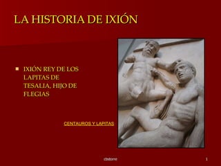 LA HISTORIA DE IXIÓN   ,[object Object],CENTAUROS Y LAPITAS 