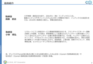 CONFIDENTIAL
© 2018, iXIT Corporation 7
CONFIDENTIAL
役員紹介
取締役
遠藤 武志
大手映像・通信会社を経て、2001年に（株）インデックスに入社。
動画コンテンツやポイントシステムなど多くの事業を手掛け、インデックスの成長を支
える。2016年に取締役に就任し、事業企画を担当。
取締役
小林 靖弘
リクルートにて人材総合サービス事業部営業担当を5 年、フランチャイズオーナー募集
企画を１年経験、その後は、新規事業として起業ならびにベンチャー企業支援の『アン
トレ』誌を立ち上げベンチャー企業の実態を把握する。その後、ベンチャー企業のエム
ティーアイ、アクセルマークと２回の上場体験をする。その経験を活かし、現在は経営
者の顧問コーチを数十社担当しながら、経営相談、上場支援、営業マネジメント、新規
事業企画、ビジネスコーチングを中心に顧問活動を行う。
他、ザッバラスやenish等の株式公開に大きな役割を果たした杉山全功（元enish 代表取締役社長）や
松本浩介（元enish 取締役執行役員管理本部長）が経営に参画。
 