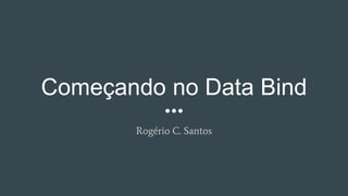 Começando no Data Bind
Rogério C. Santos
 