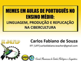 Carlos Fabiano de Souza
IFF |UFF|carlosfabiano.teacher@gmail.com
MEMES EM AULAS DE PORTUGUÊS NO
ENSINO MÉDIO:
LINGUAGEM, PRODUÇÃO E REPLICAÇÃO
NA CIBERCULTURA
 