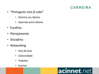 CARREIRA
• “Portugueis nois já sabe”
• Domine seu idioma
• Aprenda outro idioma
• Escolhas
• Planejamento
• Disciplina
• Networking
• Sala de Aula
• Comunidade
• Trabalho
• Eventos
 