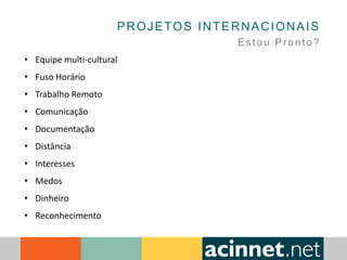 PROJETOS INTERNACIONAIS
Estou Pronto?
• Equipe multi-cultural
• Fuso Horário
• Trabalho Remoto
• Comunicação
• Documentação
• Distância
• Interesses
• Medos
• Dinheiro
• Reconhecimento
 