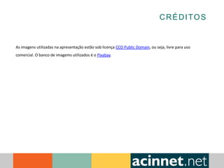 CRÉDITOS
As imagens utilizadas na apresentação estão sob licença CCO Public Domain, ou seja, livre para uso
comercial. O banco de imagems utilizados é o Pixabay.
 