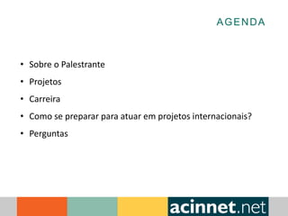 AGENDA
• Sobre o Palestrante
• Projetos
• Carreira
• Como se preparar para atuar em projetos internacionais?
• Perguntas
 