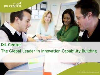 Click icon to add picture




IXL Center
The Global Leader in Innovation Capability Building


                    	
                      	
                	
           	
 
                          	
          	
                	
                	
 
            	
    	
            	
                	
                	
                                                                                             © 2011 IXL Center Inc. All rights reserved
                                                                                 Enterprise Innovation   v1.0   11/2011   © 2011 IXL Center Inc. All Rights Reserved
 