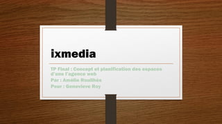 ixmedia
TP Final : Concept et planification des espaces
d’une l’agence web
Par : Amélie Rouilhès
Pour : Genevieve Roy
 