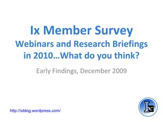 Ix Member Survey Webinars and Research Briefings in 2010…What do you think? Early Findings, December 2009 http://ixblog.wordpress.com/ 