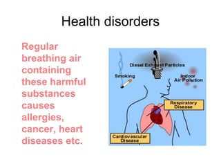Health disorders
Regular
breathing air
containing
these harmful
substances
causes
allergies,
cancer, heart
diseases etc.
 