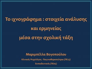 Το ιχνογράφημα : στοιχεία ανάλυσης
και ερμηνείας
μέσα στην σχολική τάξη
Μαριμπέλλα Βογοπούλου
Κλινικός Ψυχολόγος - Παιγνιοθεραπεύτρια (ΠE23)
Εκπαιδευτικός (ΠE05)
 