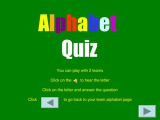 Alphabet
Quiz
You can play with 2 teams
Click on the to hear the letter
Click on the letter and answer the question
Click to go back to your team alphabet page
 