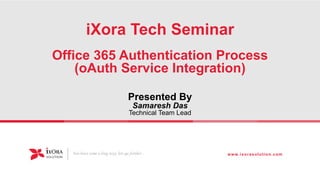 Office 365 Authentication Process
(oAuth Service Integration)
Presented By
Samaresh Das
Technical Team Lead
You have come a long way, lets go further... www.ixorasolution.com
iXora Tech Seminar
 