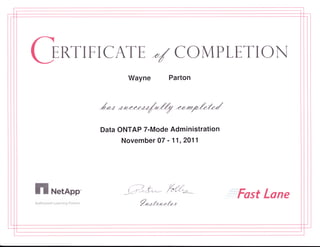 ERTIFICATE -/ COMPLETION
Wayne Parton
'hu ur*nn*/*-Q nn*4.&'fu/
Data ONTAP 7-Mode Administration
November 07 r 11 ,2011
n NetApp'.
Authorinsd Lsmrning Fmrtrrer
/n} d*. b*ff
*W-**"ffi-^**, W
%ulz*nfurz
Fast Lone
 
