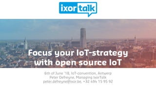 6th of June ’18, IoT-convention, Antwerp
Peter Defreyne, Managing IxorTalk
peter.defreyne@ixor.be, +32 494 15 95 92
Focus your IoT-strategy
with open source IoT
 