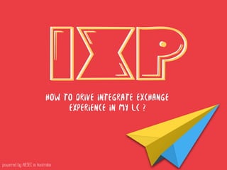 IXP
How to drive integrate exchange
experience in my LC ?
powered by AIESEC in Australia
IXP
 