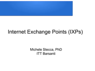 Internet Exchange Points (IXPs)
Michele Stecca, PhD
ITT Barsanti
 