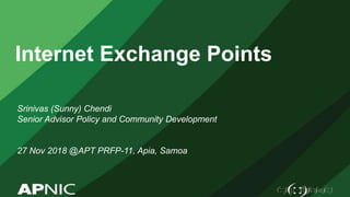 Internet Exchange Points
Srinivas (Sunny) Chendi
Senior Advisor Policy and Community Development
27 Nov 2018 @APT PRFP-11, Apia, Samoa
 