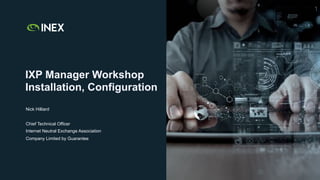 1
IXP Manager Workshop
Installation, Configuration
Nick Hilliard
Chief Technical Officer
Internet Neutral Exchange Association
Company Limited by Guarantee
 