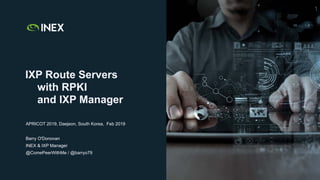 !1
IXP Route Servers
with RPKI
and IXP Manager
APRICOT 2019, Daejeon, South Korea, Feb 2019
Barry O'Donovan
INEX & IXP Manager
@ComePeerWithMe / @barryo79
 