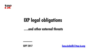 IXP legal obligations
….and other external threats
SEPT 2017 luca.cicchelli@top-ix.org
 
