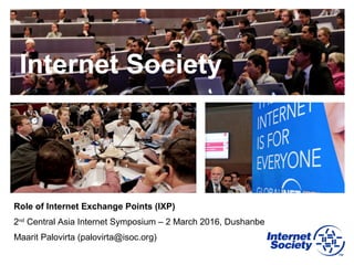 Internet Society
Role of Internet Exchange Points (IXP)
2nd
Central Asia Internet Symposium – 2 March 2016, Dushanbe
Maarit Palovirta (palovirta@isoc.org)
 