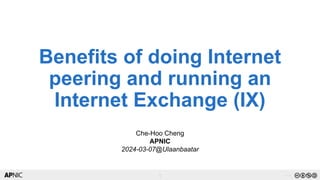 1
1 v1.0
Benefits of doing Internet
peering and running an
Internet Exchange (IX)
Che-Hoo Cheng
APNIC
2024-03-07@Ulaanbaatar
 