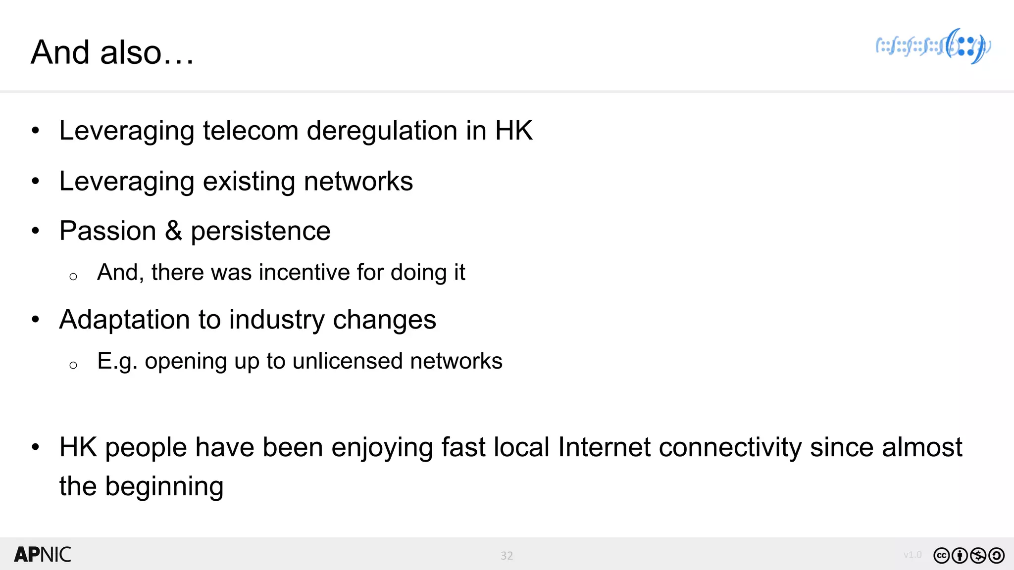 32 v1.032
And also…
• Leveraging telecom deregulation in HK
• Leveraging existing networks
• Passion & persistence
o And, there was incentive for doing it
• Adaptation to industry changes
o E.g. opening up to unlicensed networks
• HK people have been enjoying fast local Internet connectivity since almost
the beginning
 