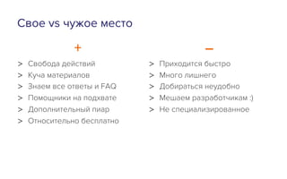 Свое vs чужое место
+
>  Свобода действий
>  Куча материалов
>  Знаем все ответы и FAQ
>  Помощники на подхвате
>  Дополнительный пиар
>  Относительно бесплатно
–
>  Приходится быстро
>  Много лишнего
>  Добираться неудобно
>  Мешаем разработчикам :)
>  Не специализированное
 
