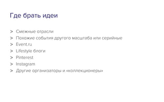 Где брать идеи
>  Смежные отрасли
>  Похожие события другого масштаба или серийные
>  Event.ru
>  Lifestyle блоги
>  Pinterest
>  Instagram
>  Другие организаторы и «коллекционеры»
 